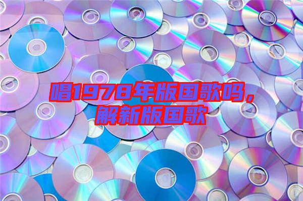 唱1978年版國歌嗎,解新版國歌