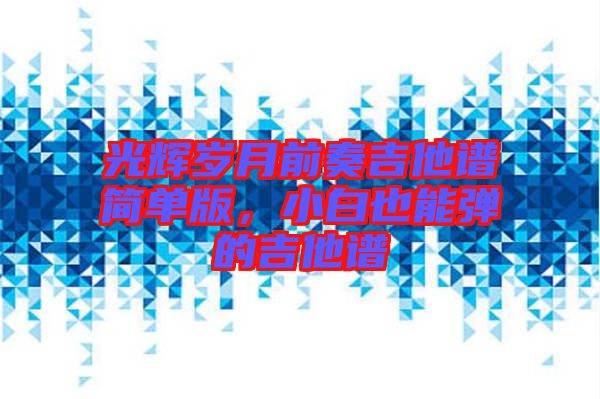 光輝歲月前奏吉他譜簡(jiǎn)單版,小白也能彈的吉他譜