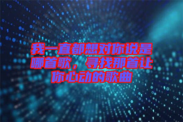 我一直都想對你說是哪首歌，尋找那首讓你心動的歌曲