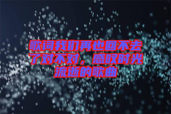 歌詞我們再也回不去了對不對,感嘆時光流逝的歌曲