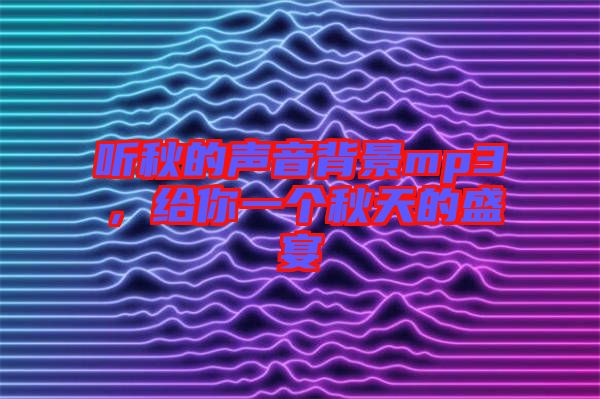 聽秋的聲音背景mp3,給你一個秋天的盛宴