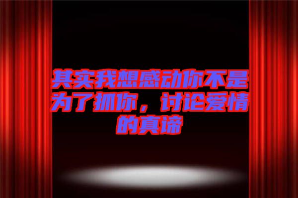 其實我想感動你不是為了抓你,討論愛情的真諦