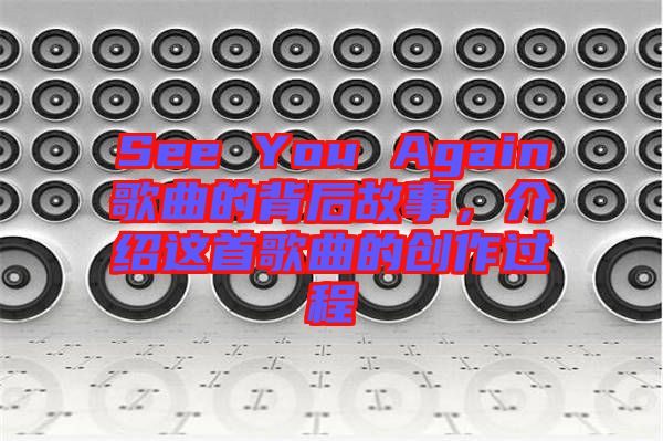 See You Again歌曲的背后故事，介紹這首歌曲的創作過程
