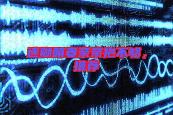 迷糊萌妻親親抱不夠,推薦