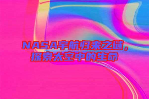 NASA宇航歸來(lái)之謎,探索太空中的生命