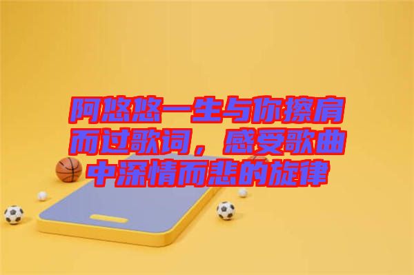 阿悠悠一生與你擦肩而過歌詞，感受歌曲中深情而悲的旋律