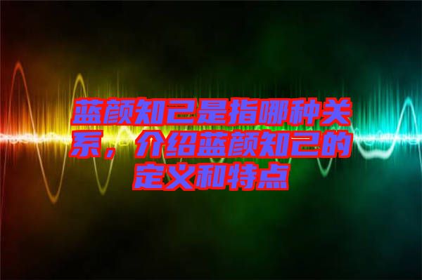 藍(lán)顏知己是指哪種關(guān)系,介紹藍(lán)顏知己的定義和特點(diǎn)