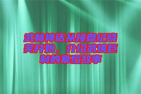武林神話從接盤紀曉芙開始,介紹武俠巨制的幕后故事