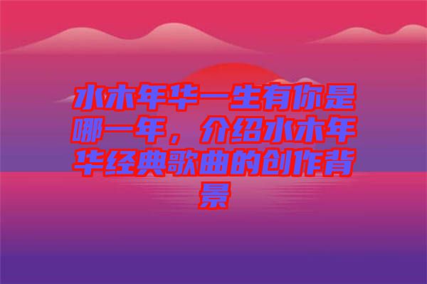 水木年華一生有你是哪一年,介紹水木年華經典歌曲的創作背景