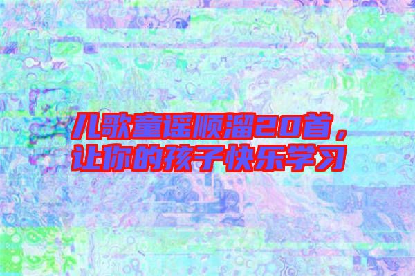 兒歌童謠順溜20首,讓你的孩子快樂學(xué)習(xí)