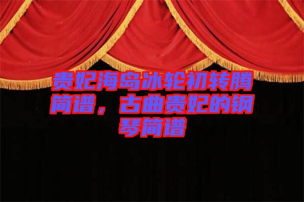 貴妃海島冰輪初轉(zhuǎn)騰簡譜,古曲貴妃的鋼琴簡譜