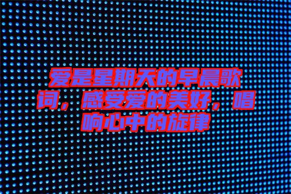 愛是星期天的早晨歌詞,感受愛的美好,唱響心中的旋律