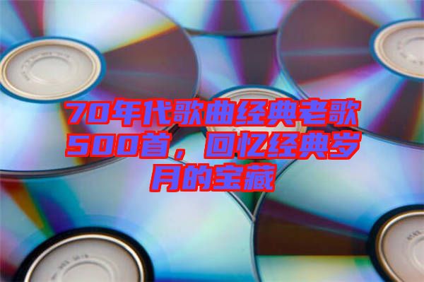 70年代歌曲經(jīng)典老歌500首,回憶經(jīng)典歲月的寶藏