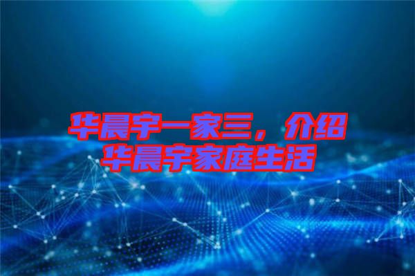 華晨宇一家三，介紹華晨宇家庭生活