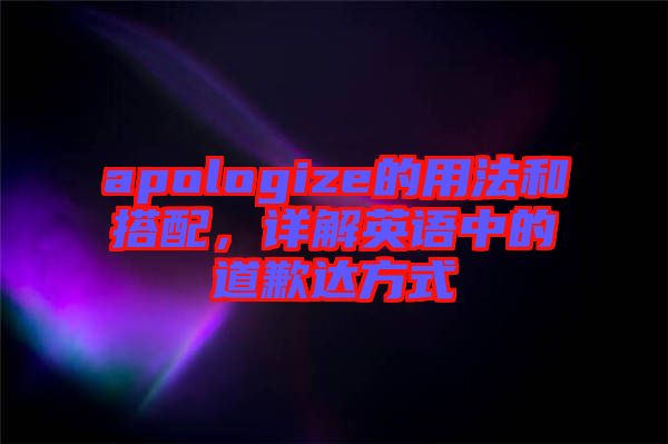 apologize的用法和搭配,詳解英語中的道歉達(dá)方式