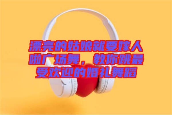 漂亮的姑娘就要嫁人啦廣場舞,教你跳最受歡迎的婚禮舞蹈
