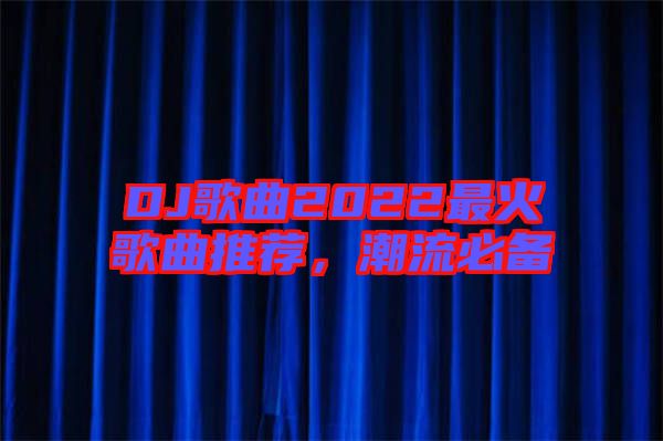 DJ歌曲2022最火歌曲推薦,潮流必備
