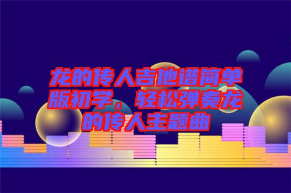 龍的傳人吉他譜簡單版初學，輕松彈奏龍的傳人主題曲