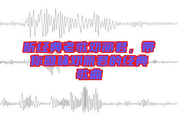 聽經典老歌鄧麗君，帶你回味鄧麗君的經典歌曲