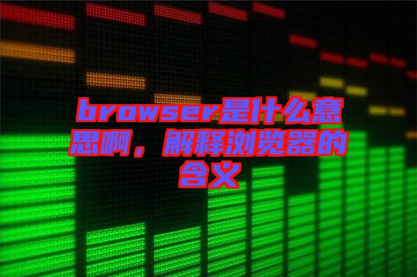 browser是什么意思啊，解釋瀏覽器的含義