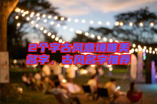 2個字古風意境唯美名字，古風名字推薦