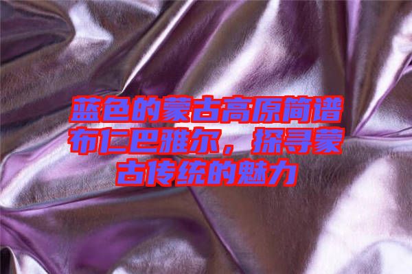 藍(lán)色的蒙古高原簡譜布仁巴雅爾,探尋蒙古傳統(tǒng)的魅力