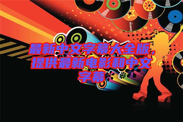 最新中文字幕大全版,提供最新電影和中文字幕