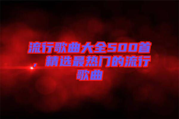 流行歌曲大全500首,精選最熱門的流行歌曲