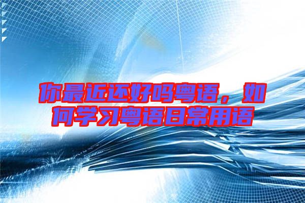 你最近還好嗎粵語，如何學習粵語日常用語