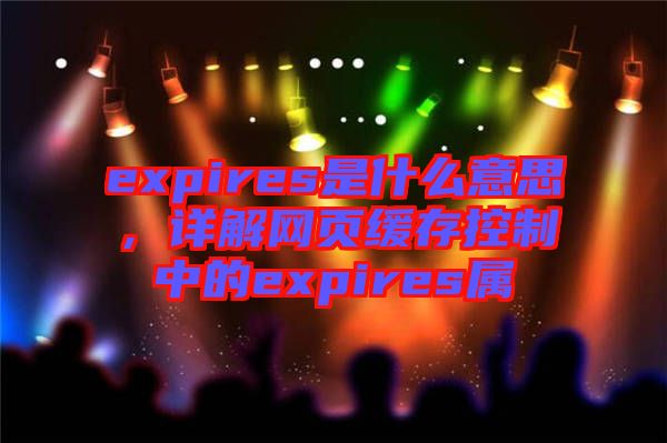 expires是什么意思,詳解網頁緩存控制中的expires屬