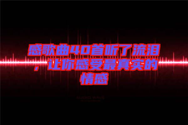 感歌曲40首聽了流淚,讓你感受最真實的情感