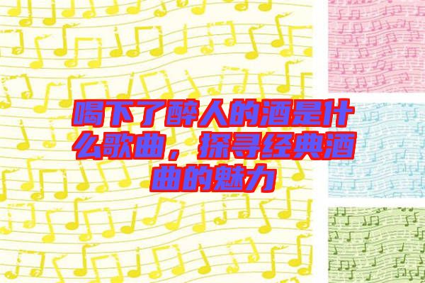 喝下了醉人的酒是什么歌曲,探尋經(jīng)典酒曲的魅力