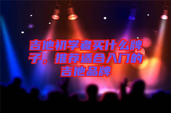 吉他初學者買什么牌子,推薦適合入門的吉他品牌