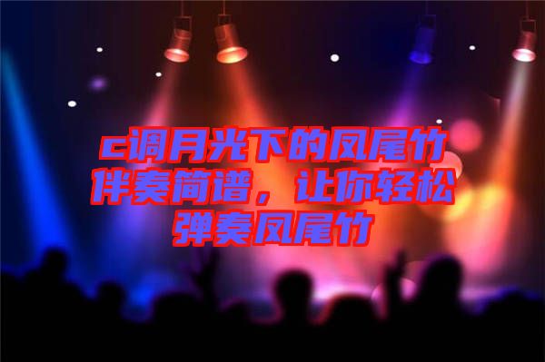 c調月光下的鳳尾竹伴奏簡譜,讓你輕松彈奏鳳尾竹