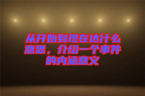 從開始到現在達什么意思,介紹一個事件的內涵意義