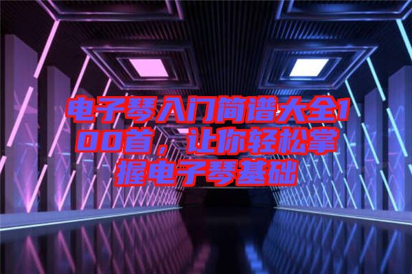 電子琴入門簡譜大全100首，讓你輕松掌握電子琴基礎