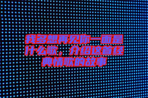 我多想再見你一面是什么歌,介紹這首經典情歌的故事