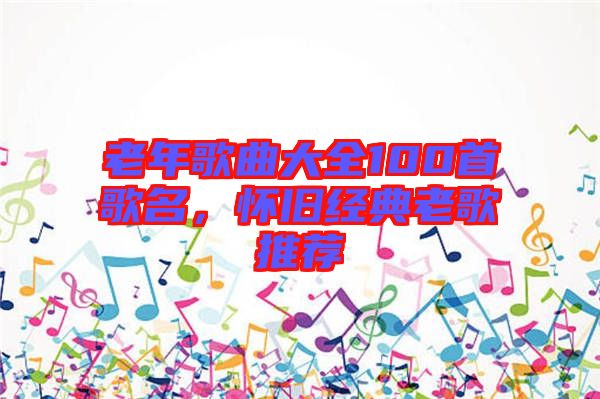 老年歌曲大全100首歌名，懷舊經(jīng)典老歌推薦