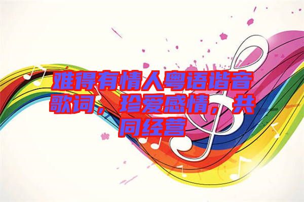 難得有情人粵語諧音歌詞，珍愛感情，共同經營