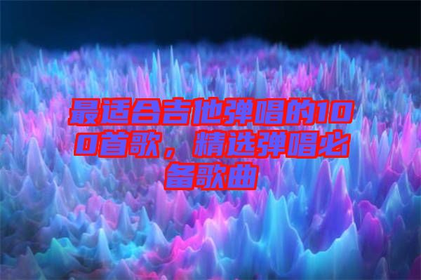 最適合吉他彈唱的100首歌,精選彈唱必備歌曲