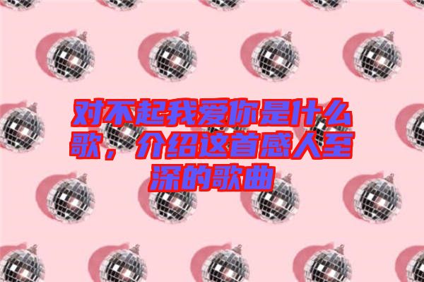 對不起我愛你是什么歌,介紹這首感人至深的歌曲