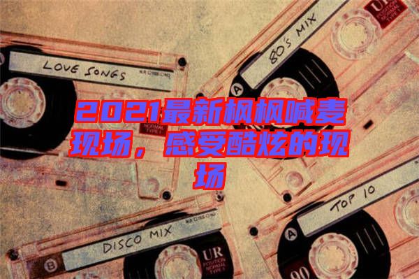 2021最新楓楓喊麥現場，感受酷炫的現場