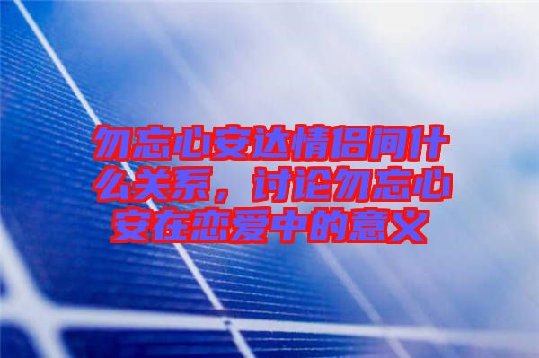 勿忘心安達情侶間什么關(guān)系,討論勿忘心安在戀愛中的意義