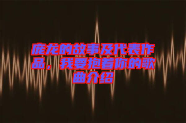 龐龍的故事及代表作品,我要抱著你的歌曲介紹