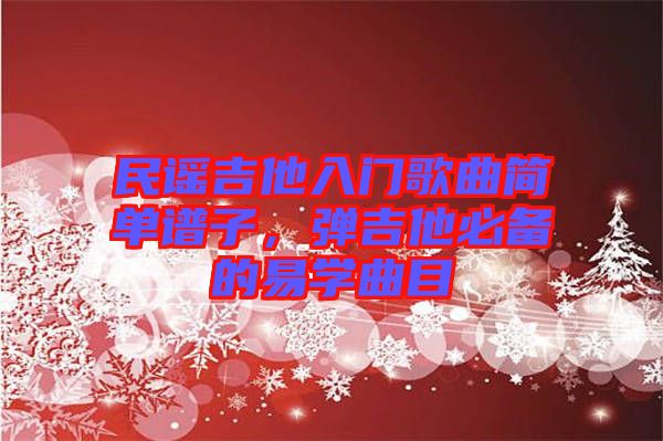 民謠吉他入門歌曲簡單譜子,彈吉他必備的易學曲目