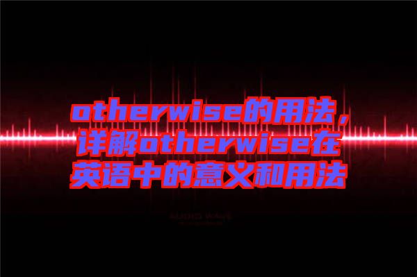 otherwise的用法，詳解otherwise在英語中的意義和用法