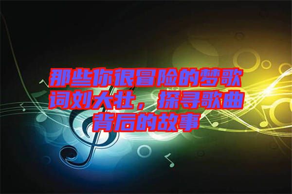 那些你很冒險(xiǎn)的夢歌詞劉大壯,探尋歌曲背后的故事