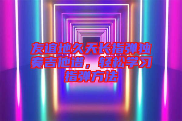 友誼地久天長指彈獨奏吉他譜,輕松學(xué)習(xí)指彈方法