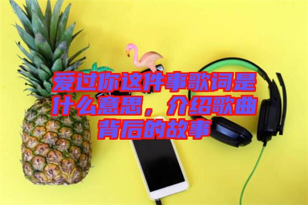 愛過你這件事歌詞是什么意思,介紹歌曲背后的故事