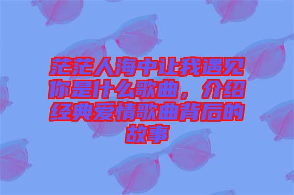 茫茫人海中讓我遇見(jiàn)你是什么歌曲,介紹經(jīng)典愛(ài)情歌曲背后的故事